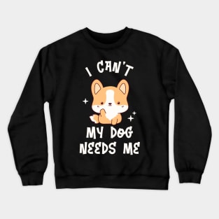 I can't My Dog Needs Me - Funny Kawaii Puppy Crewneck Sweatshirt